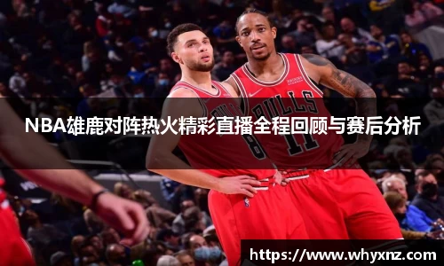 NBA雄鹿对阵热火精彩直播全程回顾与赛后分析