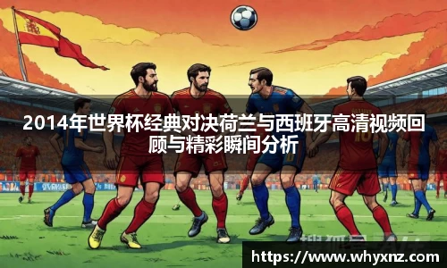 2014年世界杯经典对决荷兰与西班牙高清视频回顾与精彩瞬间分析