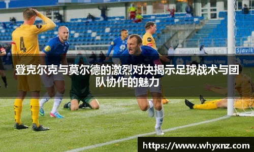 登克尔克与莫尔德的激烈对决揭示足球战术与团队协作的魅力